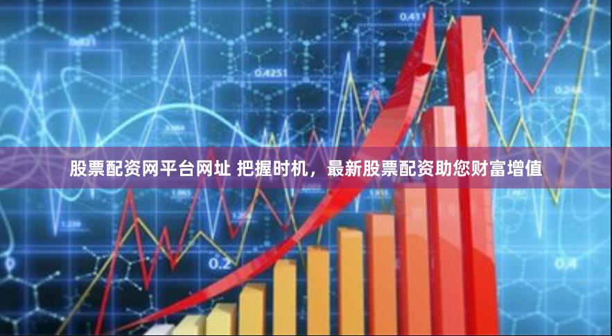股票配资网平台网址 把握时机，最新股票配资助您财富增值