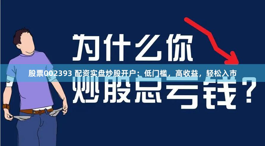 股票002393 配资实盘炒股开户：低门槛，高收益，轻松入市