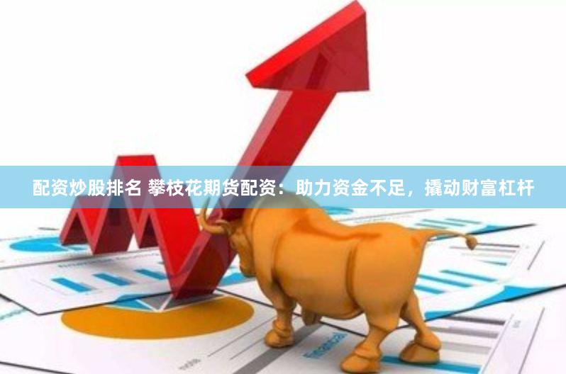 配资炒股排名 攀枝花期货配资：助力资金不足，撬动财富杠杆