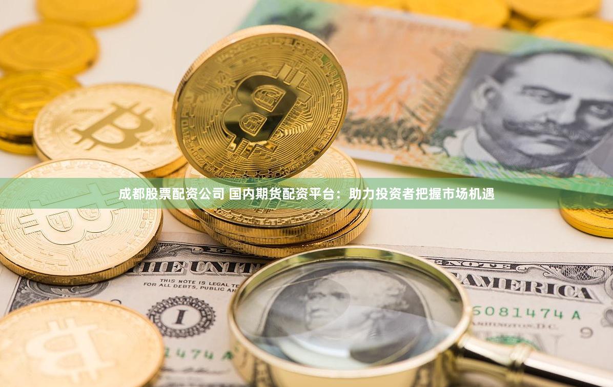 成都股票配资公司 国内期货配资平台：助力投资者把握市场机遇