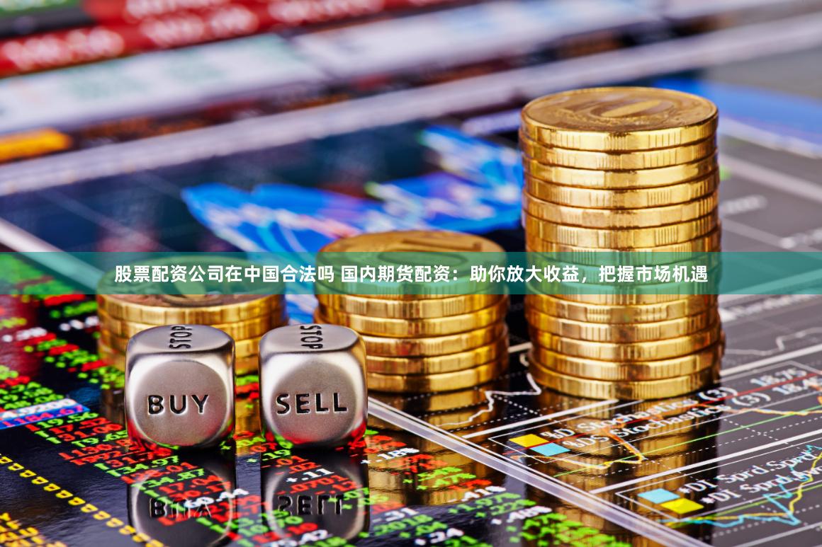 股票配资公司在中国合法吗 国内期货配资：助你放大收益，把握市场机遇