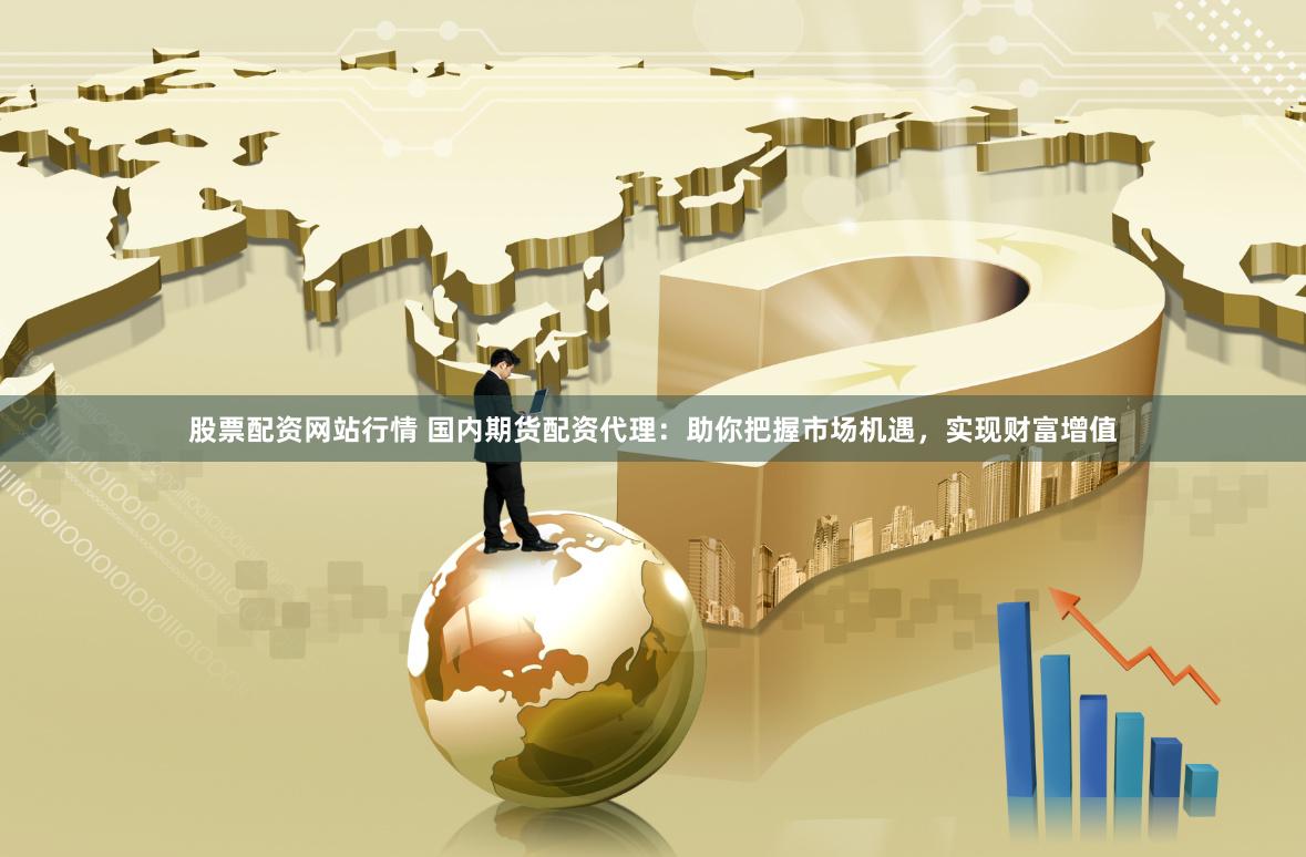 股票配资网站行情 国内期货配资代理：助你把握市场机遇，实现财富增值