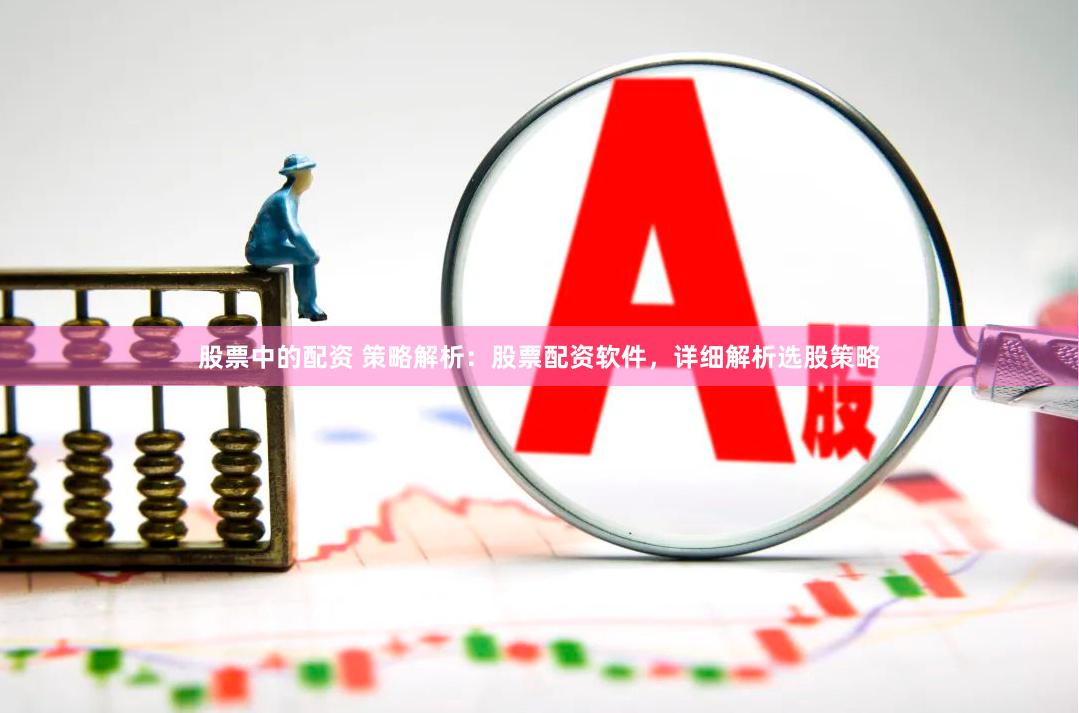 股票中的配资 策略解析：股票配资软件，详细解析选股策略