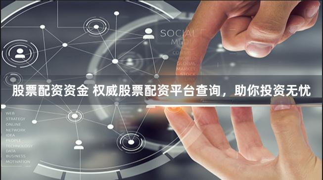 股票配资资金 权威股票配资平台查询，助你投资无忧
