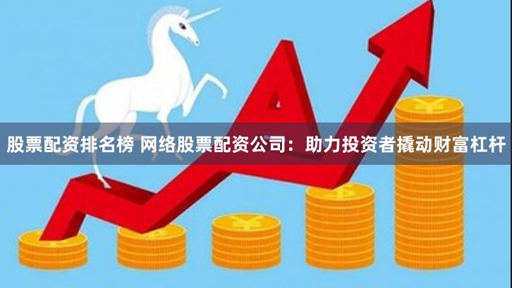 股票配资排名榜 网络股票配资公司：助力投资者撬动财富杠杆