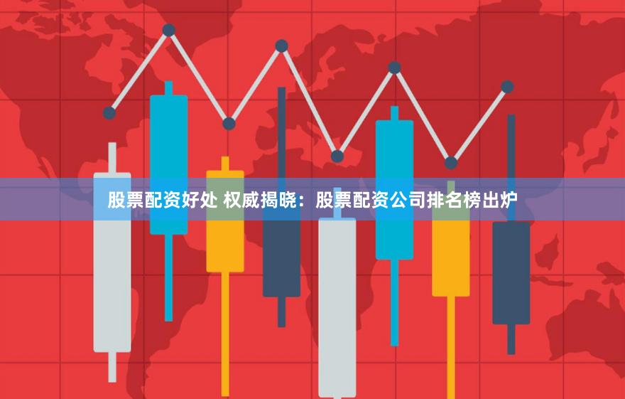 股票配资好处 权威揭晓：股票配资公司排名榜出炉