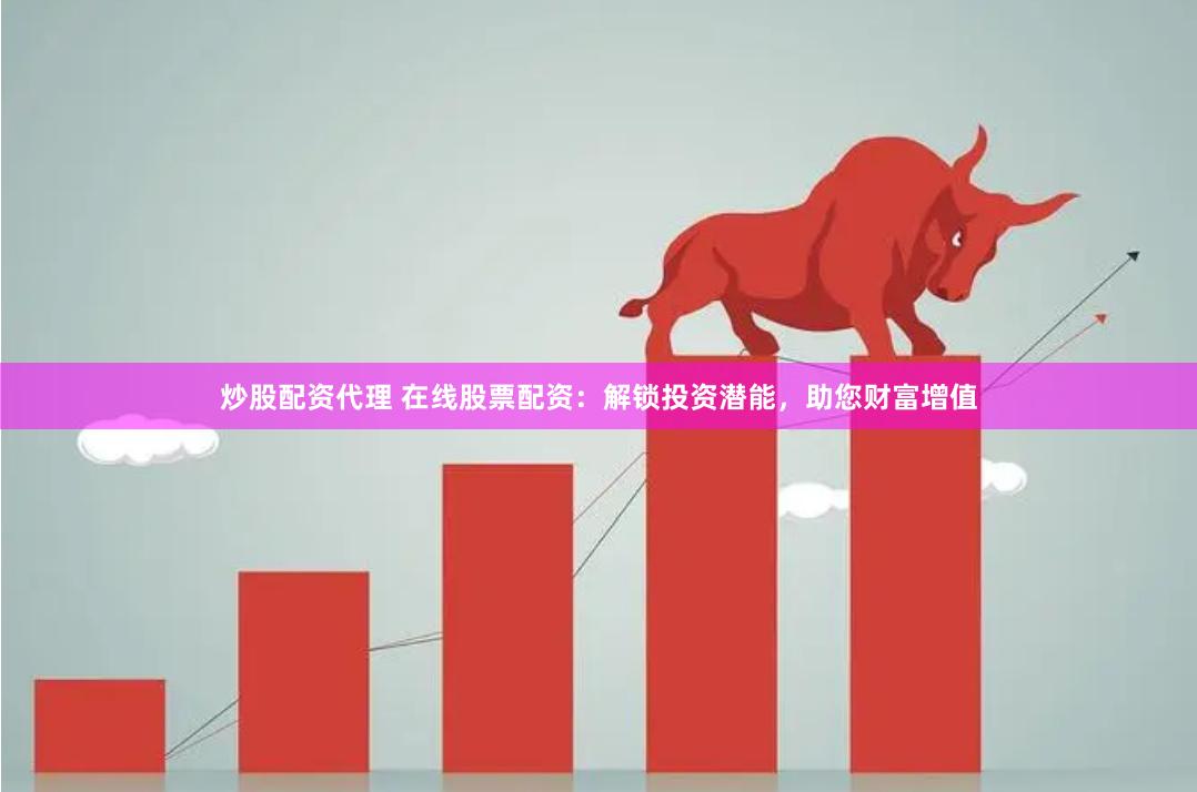 炒股配资代理 在线股票配资：解锁投资潜能，助您财富增值