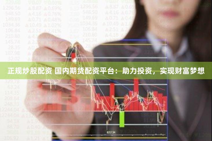 正规炒股配资 国内期货配资平台：助力投资，实现财富梦想