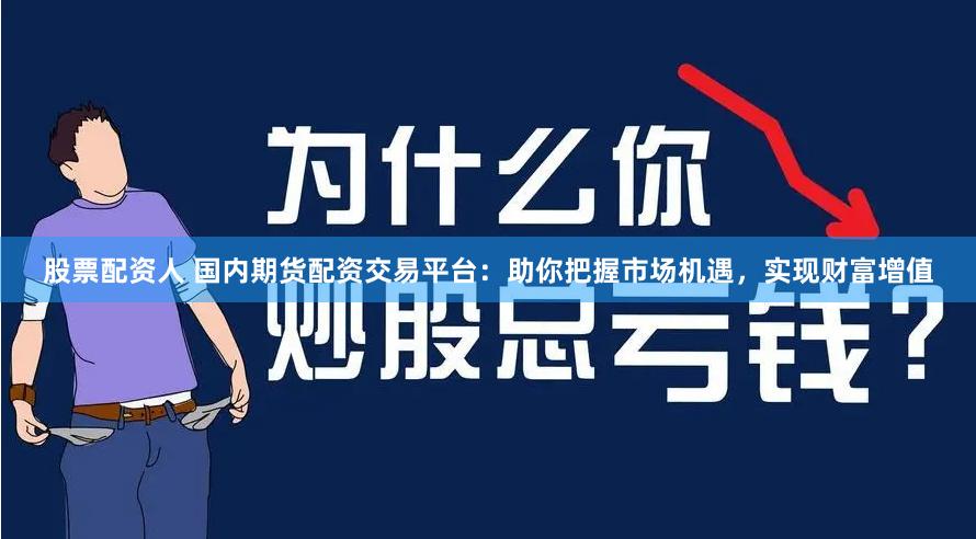股票配资人 国内期货配资交易平台：助你把握市场机遇，实现财富增值