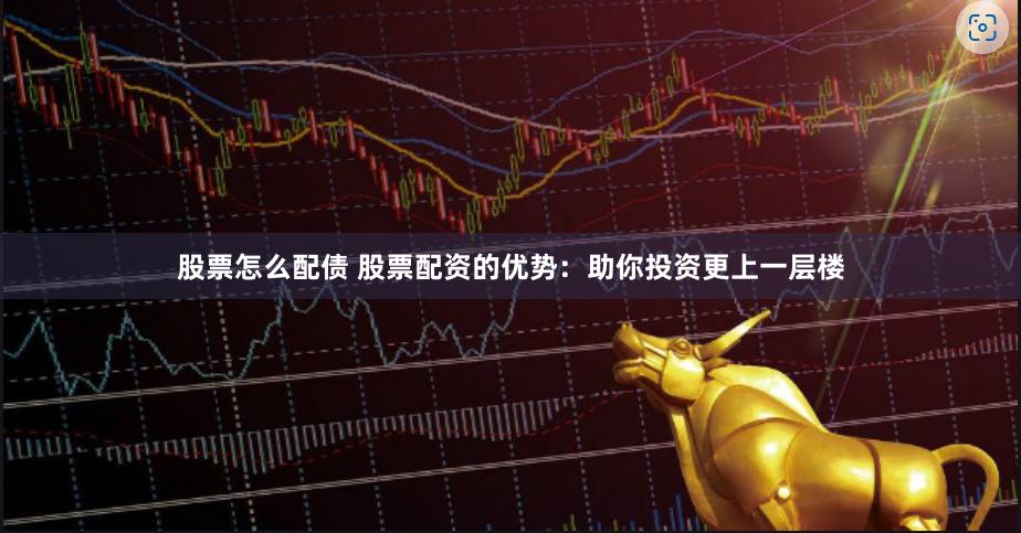 股票怎么配债 股票配资的优势：助你投资更上一层楼