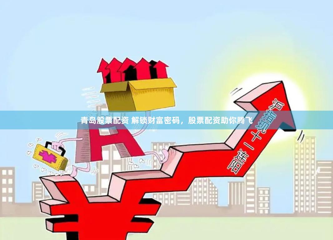 青岛股票配资 解锁财富密码，股票配资助你腾飞