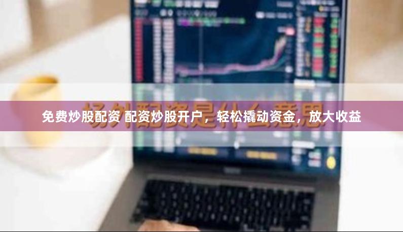 免费炒股配资 配资炒股开户，轻松撬动资金，放大收益