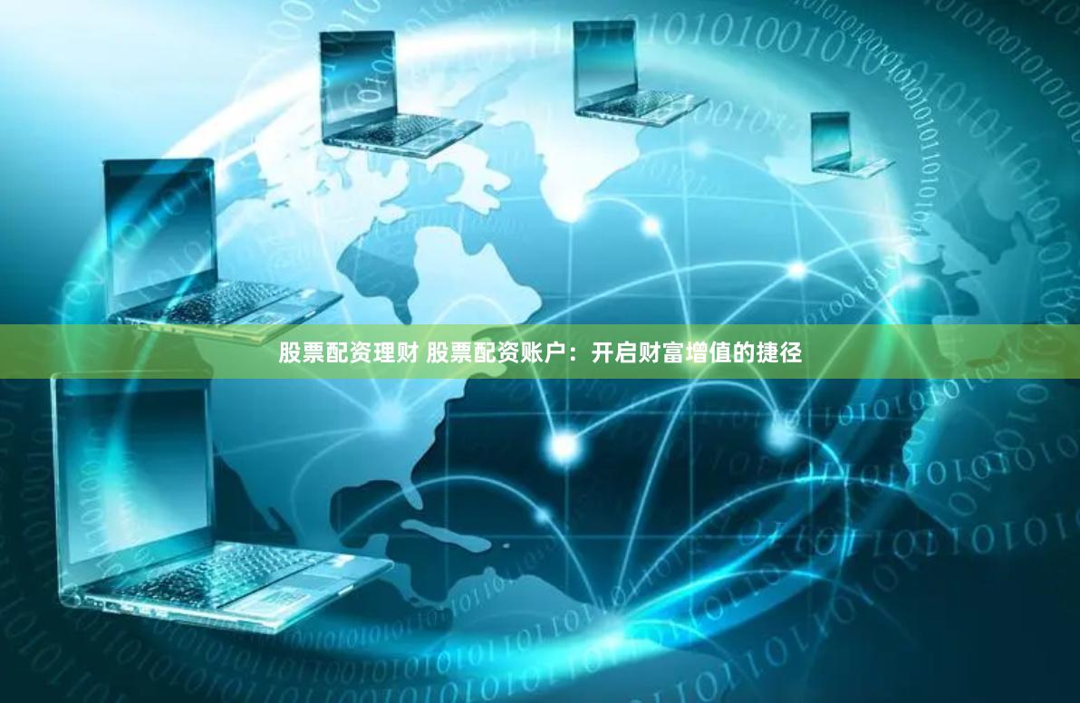 股票配资理财 股票配资账户：开启财富增值的捷径