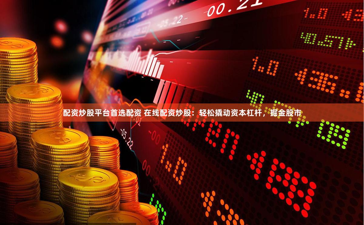 配资炒股平台首选配资 在线配资炒股：轻松撬动资本杠杆，掘金股市