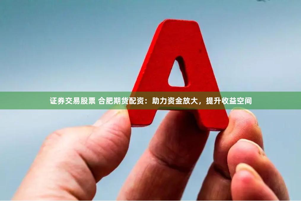 证券交易股票 合肥期货配资：助力资金放大，提升收益空间
