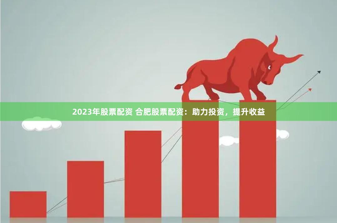 2023年股票配资 合肥股票配资：助力投资，提升收益