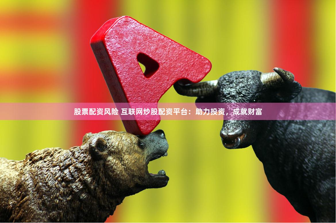 股票配资风险 互联网炒股配资平台：助力投资，成就财富