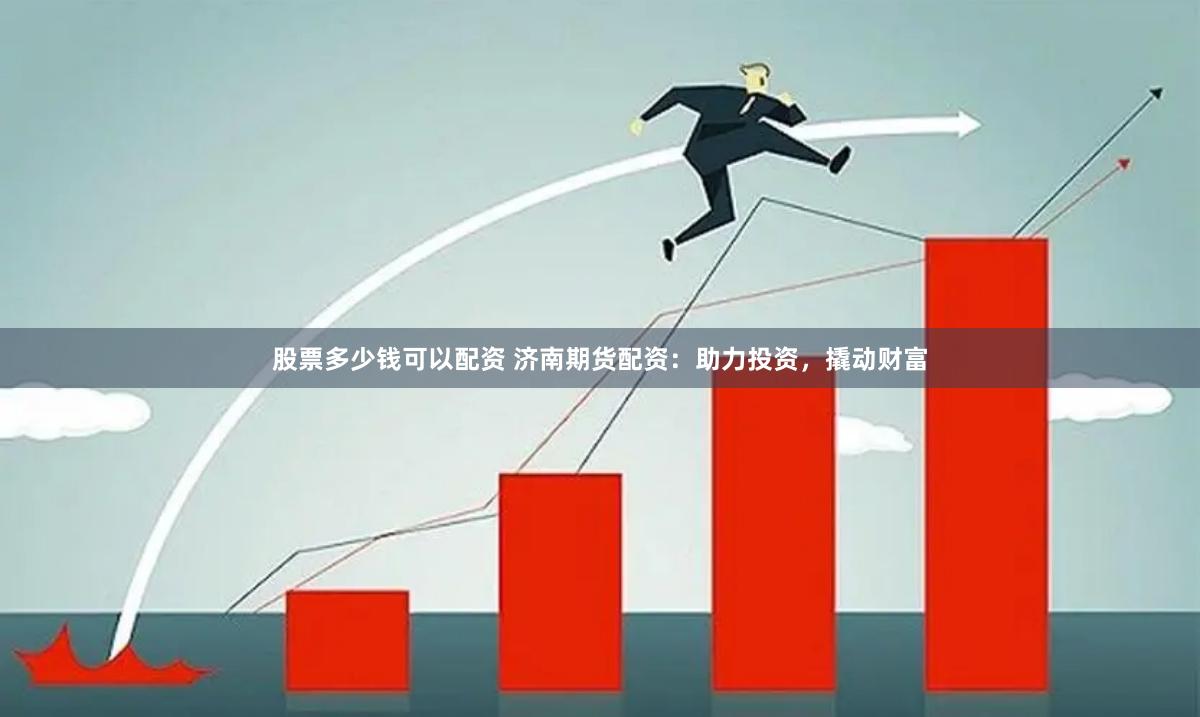 股票多少钱可以配资 济南期货配资：助力投资，撬动财富