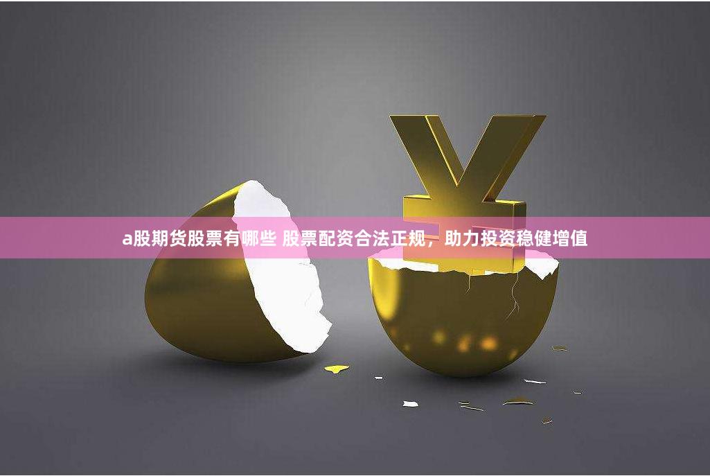 a股期货股票有哪些 股票配资合法正规，助力投资稳健增值