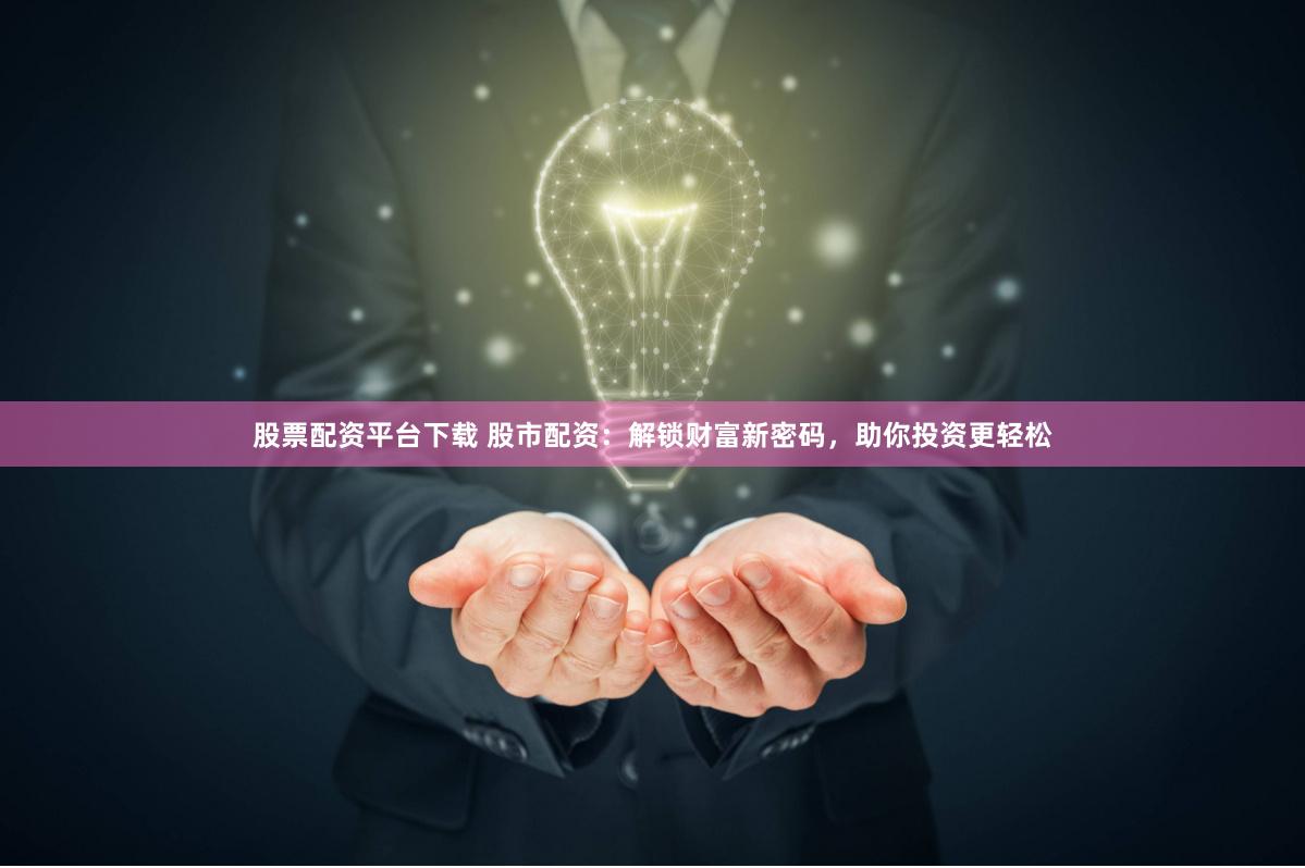 股票配资平台下载 股市配资：解锁财富新密码，助你投资更轻松