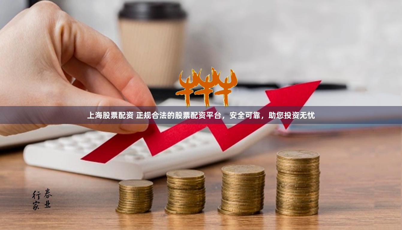 上海股票配资 正规合法的股票配资平台，安全可靠，助您投资无忧