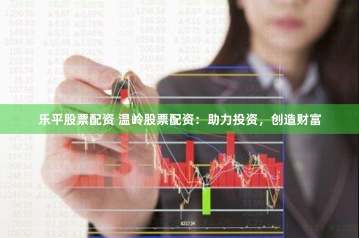 乐平股票配资 温岭股票配资：助力投资，创造财富