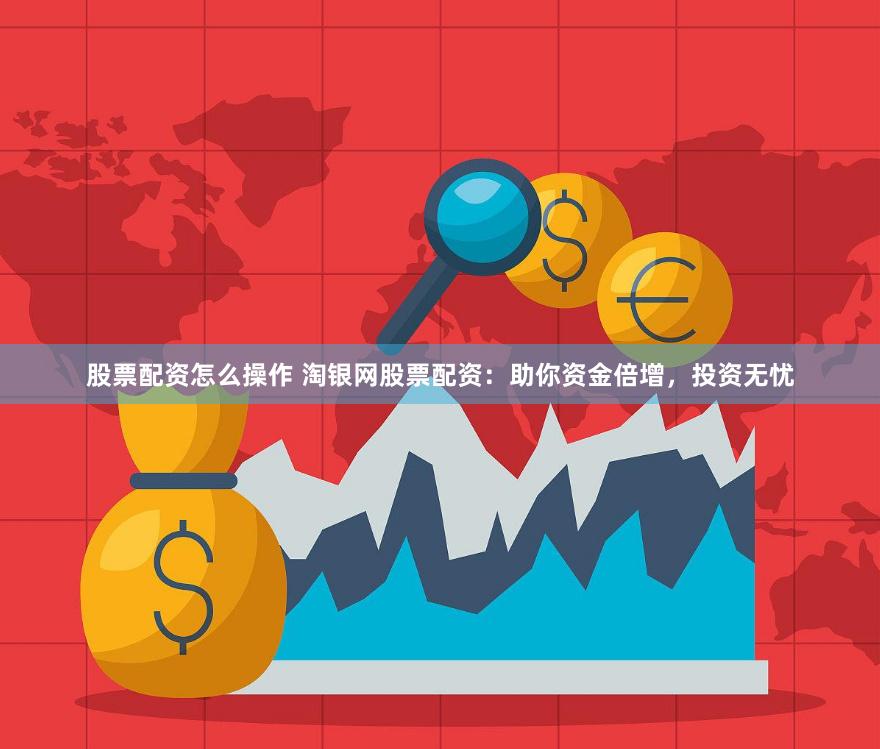 股票配资怎么操作 淘银网股票配资：助你资金倍增，投资无忧