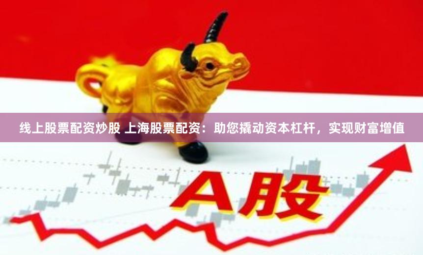 线上股票配资炒股 上海股票配资：助您撬动资本杠杆，实现财富增值