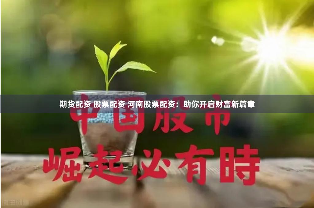 期货配资 股票配资 河南股票配资：助你开启财富新篇章