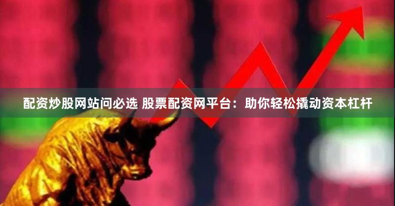 配资炒股网站问必选 股票配资网平台：助你轻松撬动资本杠杆