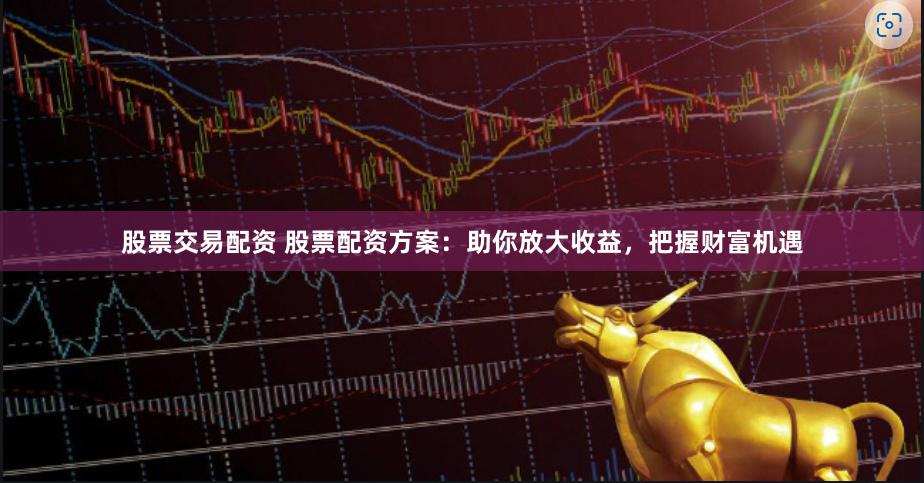 股票交易配资 股票配资方案：助你放大收益，把握财富机遇