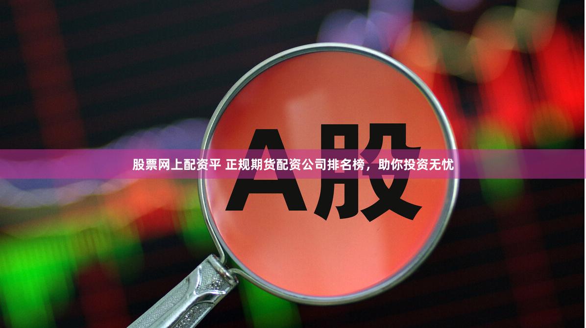 股票网上配资平 正规期货配资公司排名榜，助你投资无忧