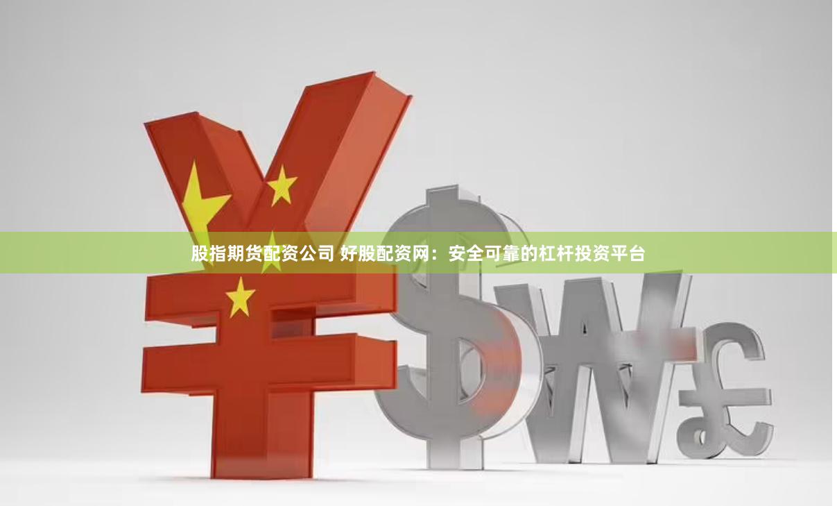 股指期货配资公司 好股配资网：安全可靠的杠杆投资平台