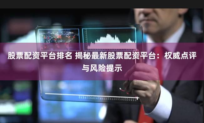 股票配资平台排名 揭秘最新股票配资平台：权威点评与风险提示