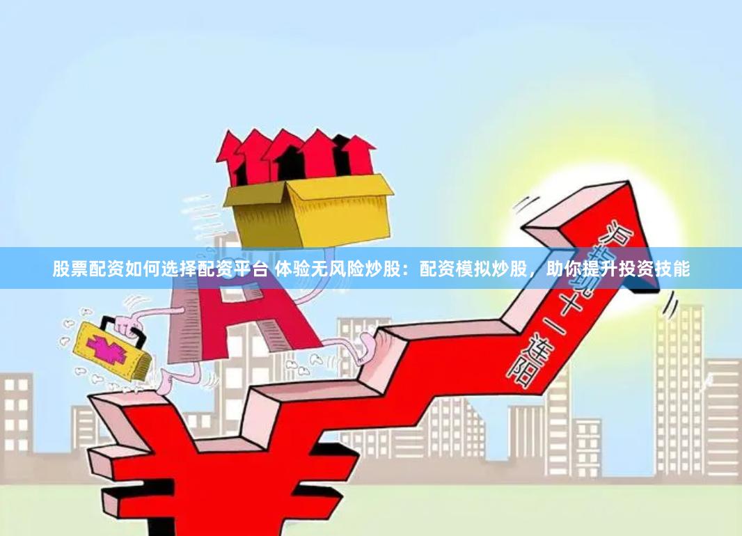 股票配资如何选择配资平台 体验无风险炒股：配资模拟炒股，助你提升投资技能