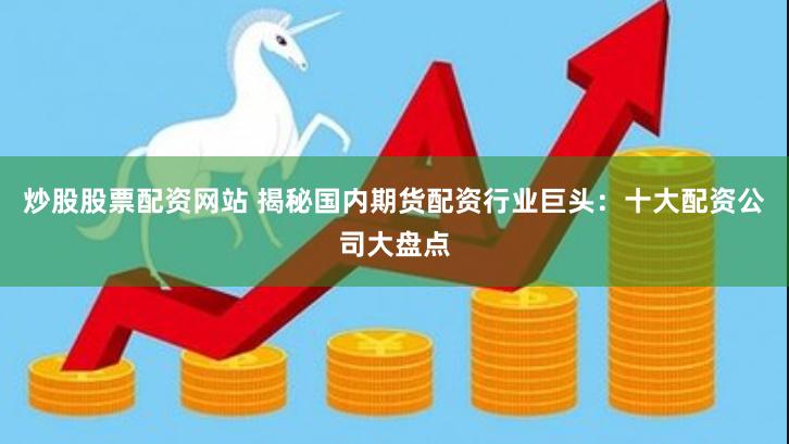 炒股股票配资网站 揭秘国内期货配资行业巨头：十大配资公司大盘点