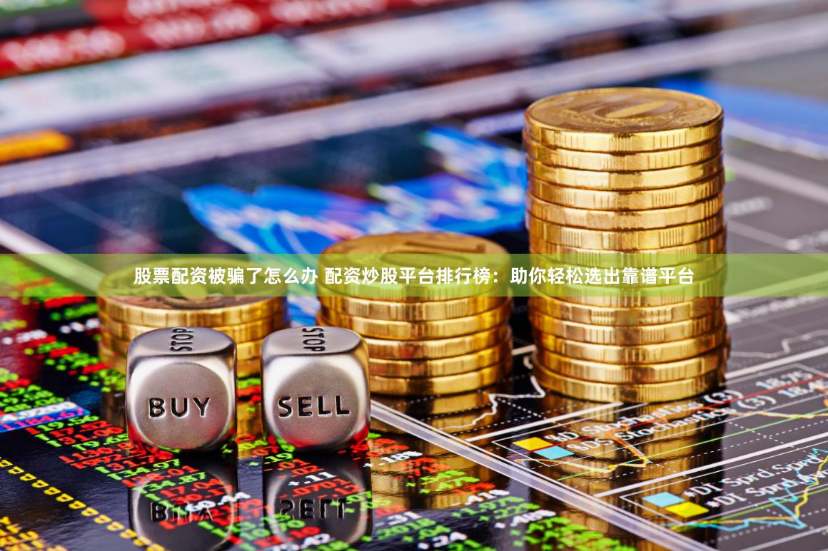 股票配资被骗了怎么办 配资炒股平台排行榜：助你轻松选出靠谱平台