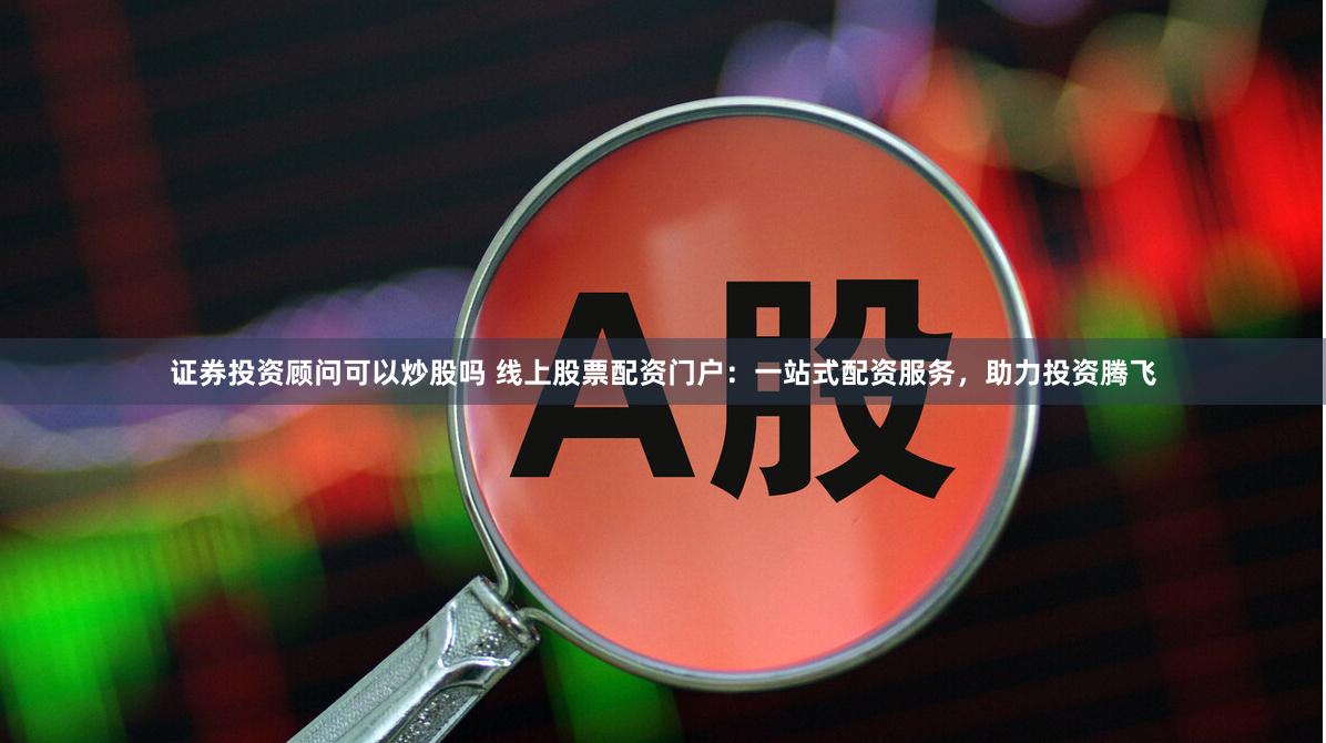 证券投资顾问可以炒股吗 线上股票配资门户：一站式配资服务，助力投资腾飞