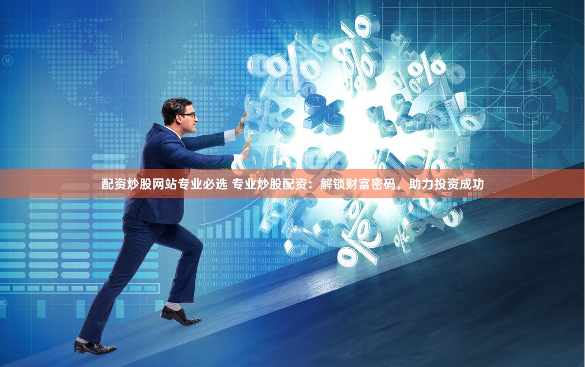 配资炒股网站专业必选 专业炒股配资：解锁财富密码，助力投资成功