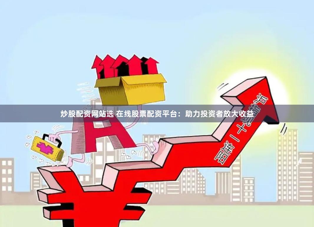 炒股配资网站选 在线股票配资平台：助力投资者放大收益