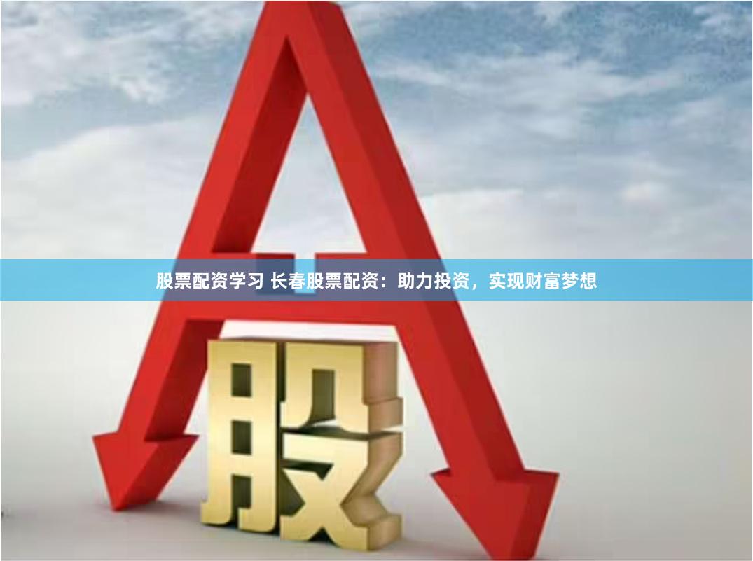 股票配资学习 长春股票配资：助力投资，实现财富梦想