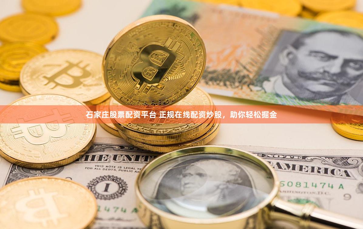 石家庄股票配资平台 正规在线配资炒股，助你轻松掘金