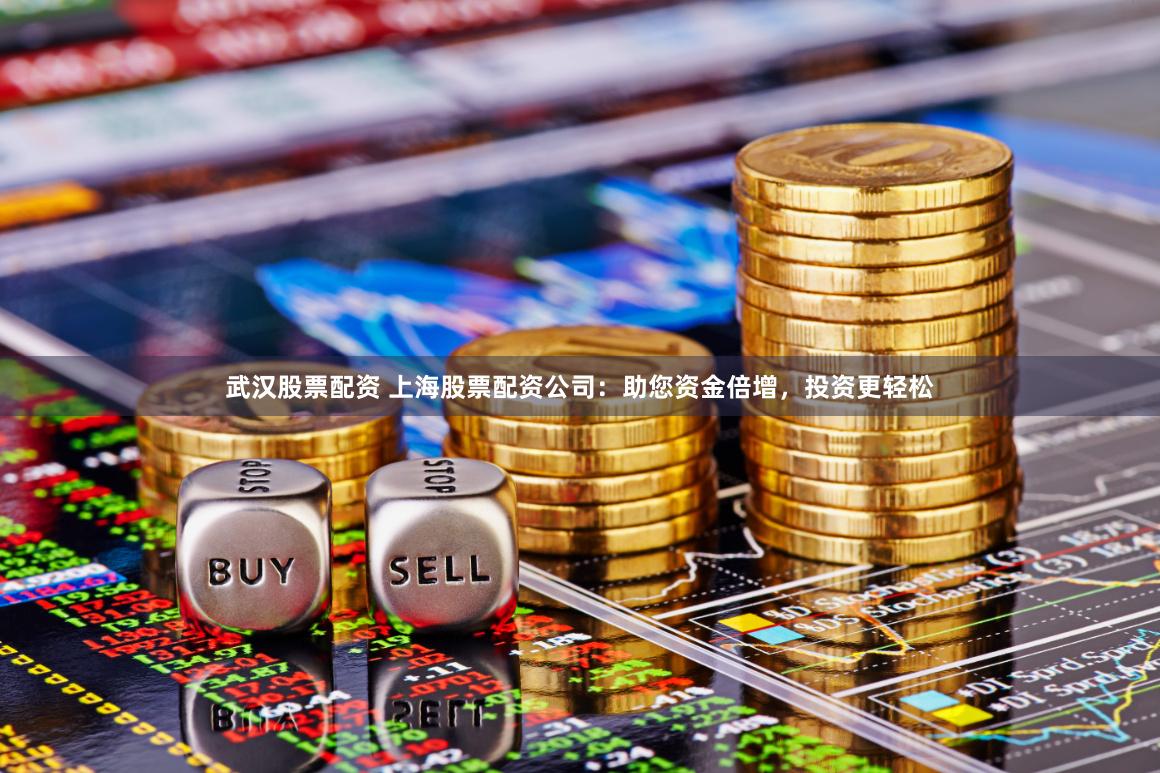 武汉股票配资 上海股票配资公司：助您资金倍增，投资更轻松