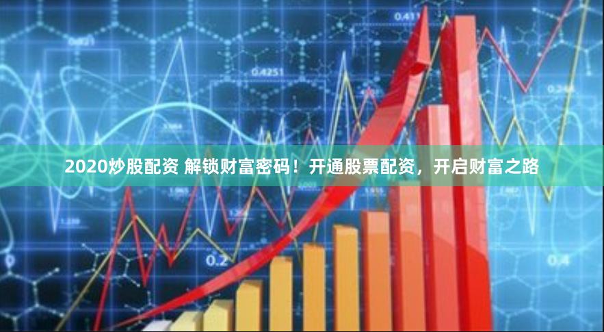 2020炒股配资 解锁财富密码！开通股票配资，开启财富之路
