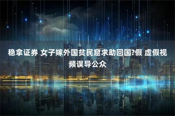 稳拿证券 女子嫁外国贫民窟求助回国?假 虚假视频误导公众