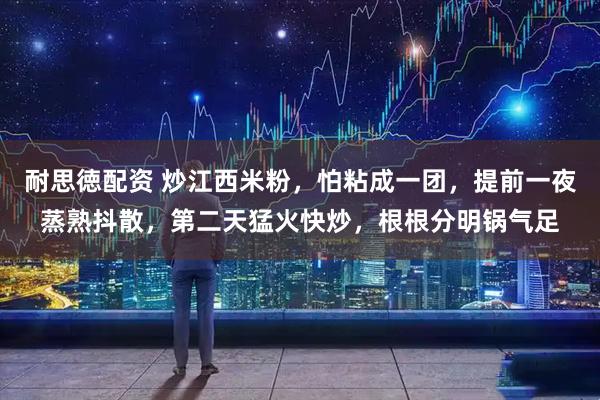 耐思徳配资 炒江西米粉，怕粘成一团，提前一夜蒸熟抖散，第二天猛火快炒，根根分明锅气足