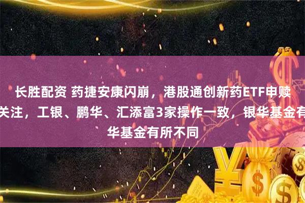 长胜配资 药捷安康闪崩，港股通创新药ETF申赎清单引关注，工银、鹏华、汇添富3家操作一致，银华基金有所不同