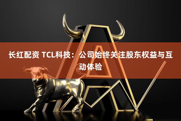 长红配资 TCL科技：公司始终关注股东权益与互动体验