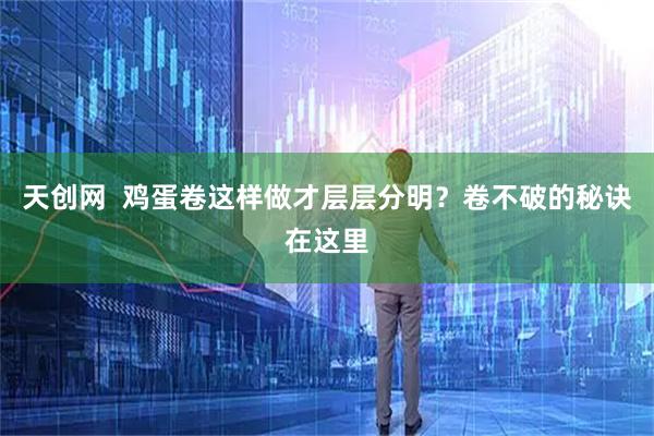 天创网  鸡蛋卷这样做才层层分明？卷不破的秘诀在这里