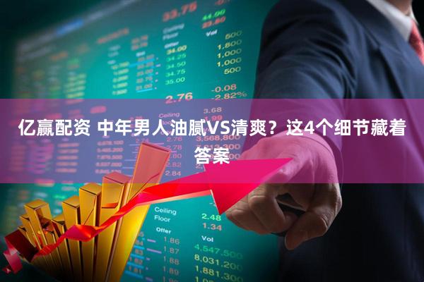 亿赢配资 中年男人油腻VS清爽？这4个细节藏着答案